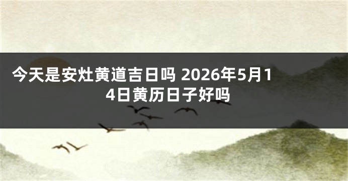 今天是安灶黄道吉日吗 2026年5月14日黄历日子好吗