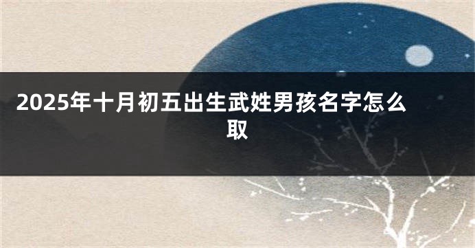 2025年十月初五出生武姓男孩名字怎么取