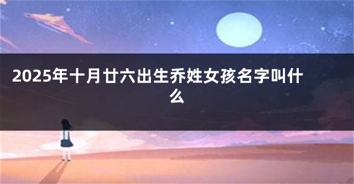 2025年十月廿六出生乔姓女孩名字叫什么
