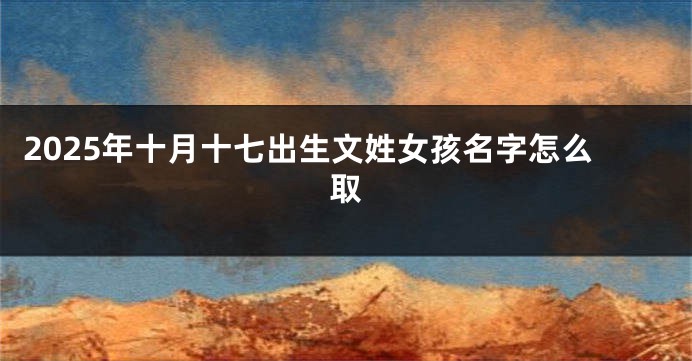 2025年十月十七出生文姓女孩名字怎么取