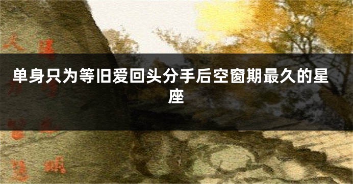 单身只为等旧爱回头分手后空窗期最久的星座