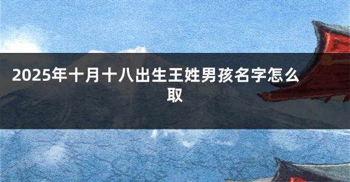 2025年十月十八出生王姓男孩名字怎么取