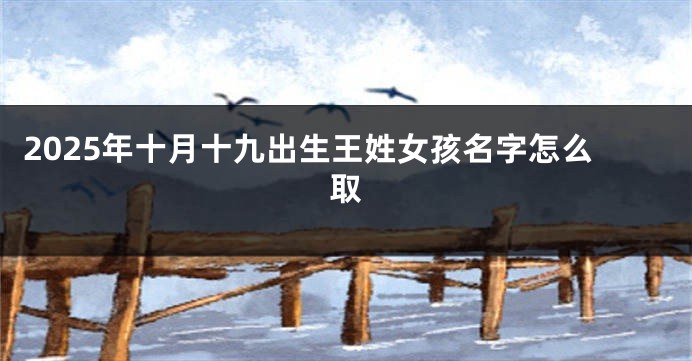 2025年十月十九出生王姓女孩名字怎么取