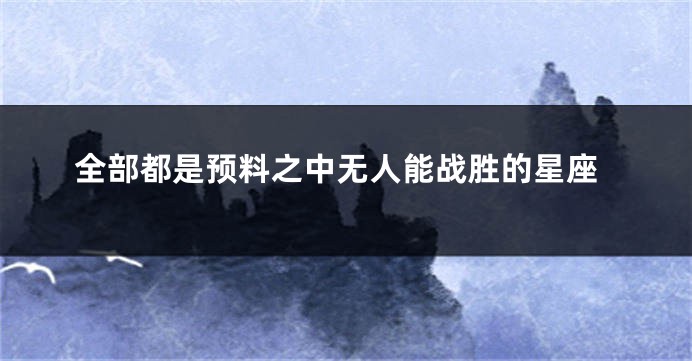 全部都是预料之中无人能战胜的星座