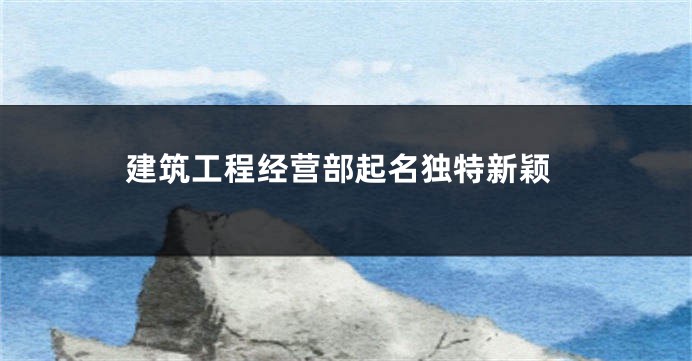 建筑工程经营部起名独特新颖