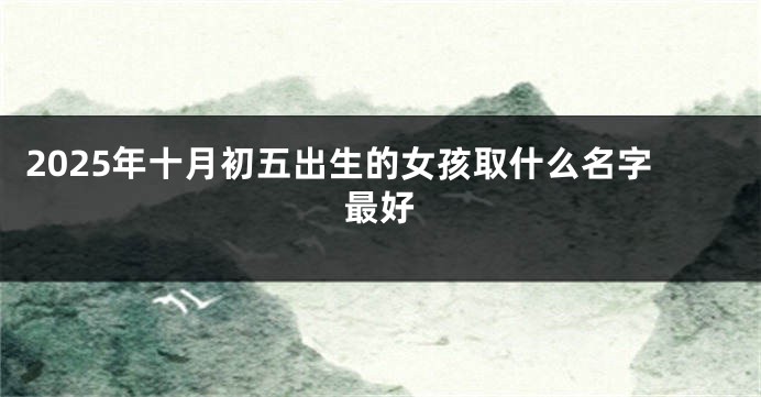 2025年十月初五出生的女孩取什么名字最好