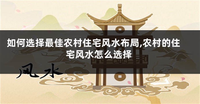 如何选择最佳农村住宅风水布局,农村的住宅风水怎么选择