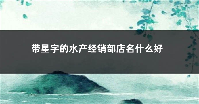 带星字的水产经销部店名什么好