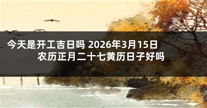 今天是开工吉日吗 2026年3月15日农历正月二十七黄历日子好吗