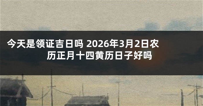 今天是领证吉日吗 2026年3月2日农历正月十四黄历日子好吗