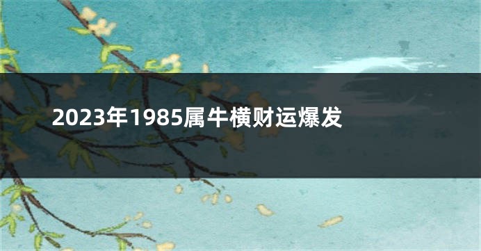 2023年1985属牛横财运爆发