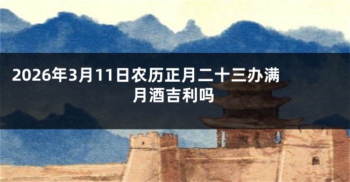 2026年3月11日农历正月二十三办满月酒吉利吗