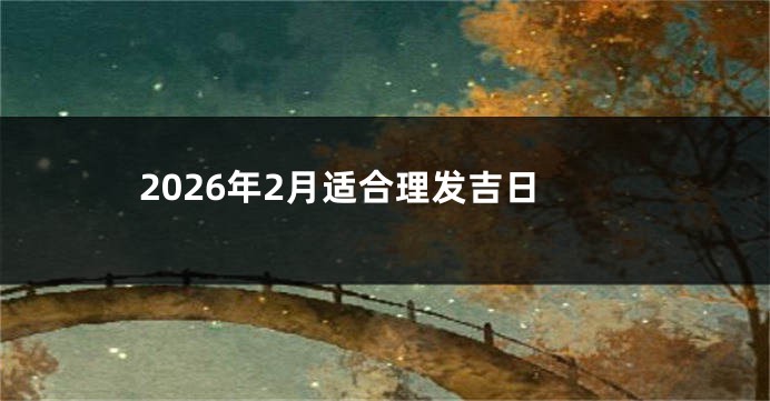2026年2月适合理发吉日