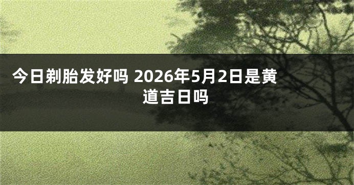 今日剃胎发好吗 2026年5月2日是黄道吉日吗