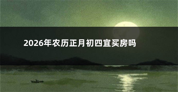 2026年农历正月初四宜买房吗