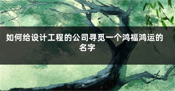 如何给设计工程的公司寻觅一个鸿福鸿运的名字