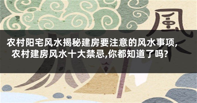 农村阳宅风水揭秘建房要注意的风水事项,农村建房风水十大禁忌,你都知道了吗?