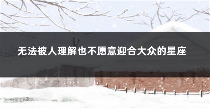 无法被人理解也不愿意迎合大众的星座