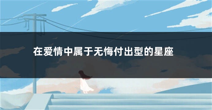 在爱情中属于无悔付出型的星座