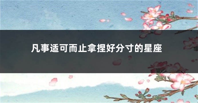 凡事适可而止拿捏好分寸的星座