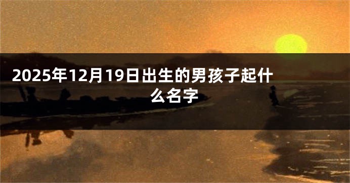 2025年12月19日出生的男孩子起什么名字