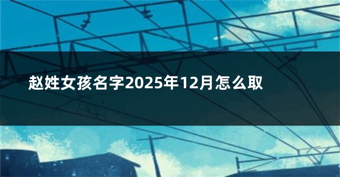 赵姓女孩名字2025年12月怎么取