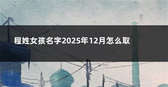 程姓女孩名字2025年12月怎么取