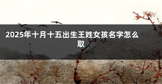 2025年十月十五出生王姓女孩名字怎么取