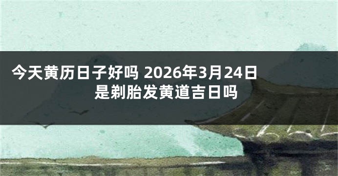 今天黄历日子好吗 2026年3月24日是剃胎发黄道吉日吗
