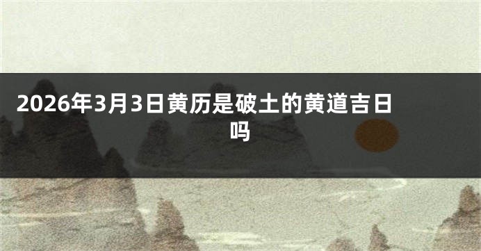 2026年3月3日黄历是破土的黄道吉日吗