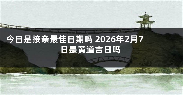今日是接亲最佳日期吗 2026年2月7日是黄道吉日吗