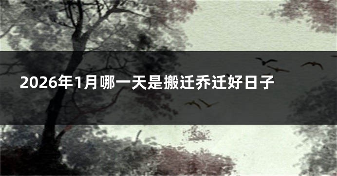 2026年1月哪一天是搬迁乔迁好日子