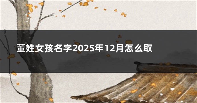 董姓女孩名字2025年12月怎么取