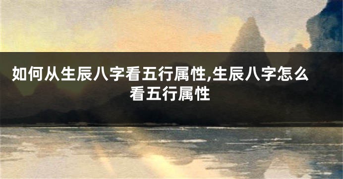 如何从生辰八字看五行属性,生辰八字怎么看五行属性