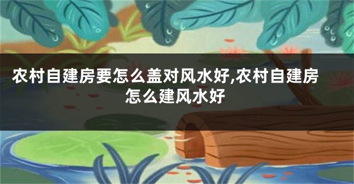 农村自建房要怎么盖对风水好,农村自建房怎么建风水好
