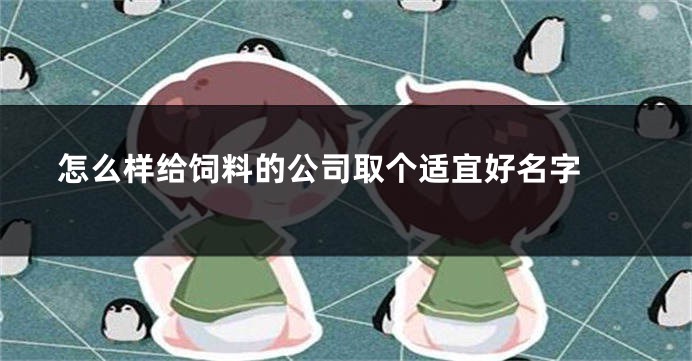 怎么样给饲料的公司取个适宜好名字 