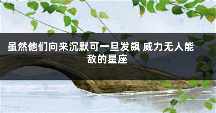 虽然他们向来沉默可一旦发飙 威力无人能敌的星座