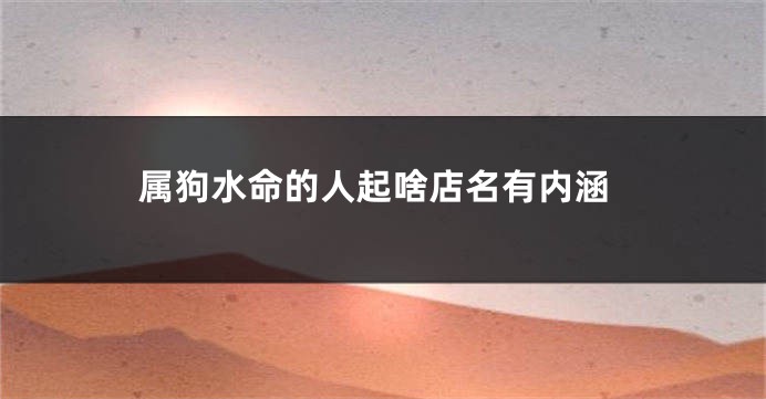 属狗水命的人起啥店名有内涵