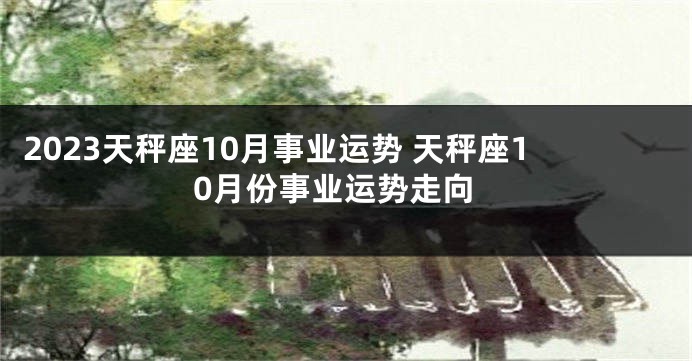 2023天秤座10月事业运势 天秤座10月份事业运势走向