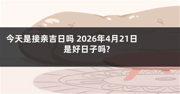 今天是接亲吉日吗 2026年4月21日是好日子吗?