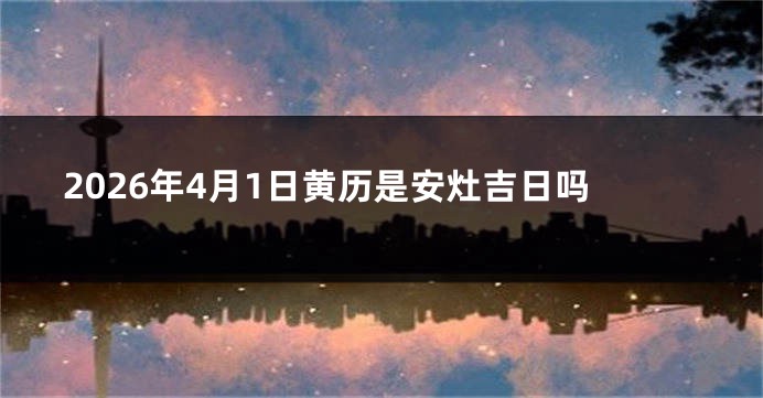 2026年4月1日黄历是安灶吉日吗