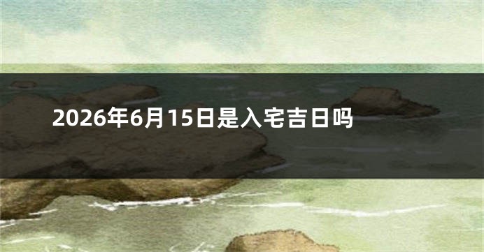 2026年6月15日是入宅吉日吗