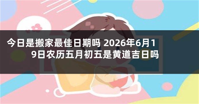 今日是搬家最佳日期吗 2026年6月19日农历五月初五是黄道吉日吗