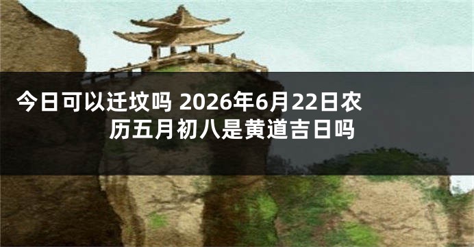 今日可以迁坟吗 2026年6月22日农历五月初八是黄道吉日吗