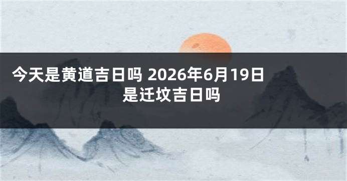 今天是黄道吉日吗 2026年6月19日是迁坟吉日吗