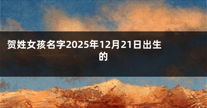 贺姓女孩名字2025年12月21日出生的