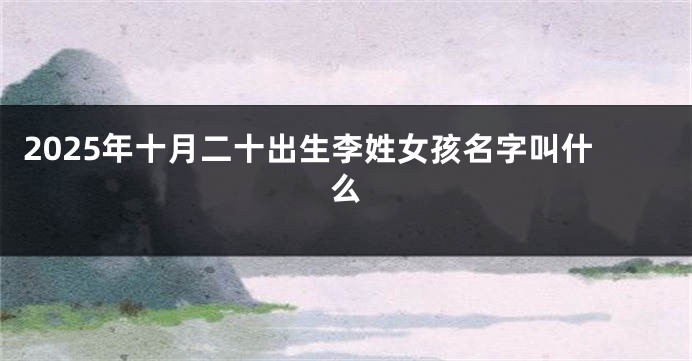 2025年十月二十出生李姓女孩名字叫什么