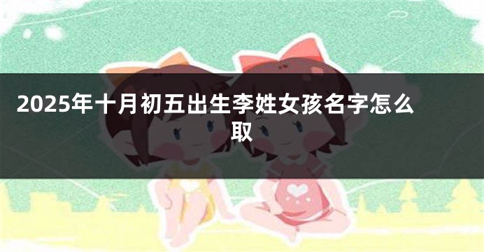 2025年十月初五出生李姓女孩名字怎么取