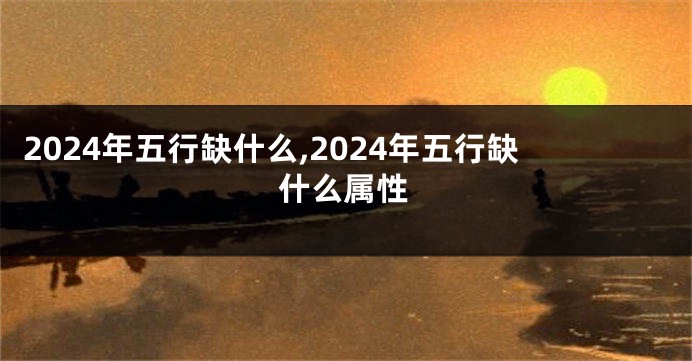 2024年五行缺什么,2024年五行缺什么属性