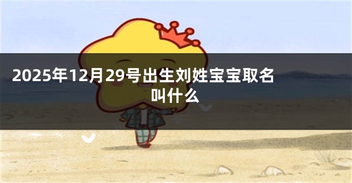 2025年12月29号出生刘姓宝宝取名叫什么